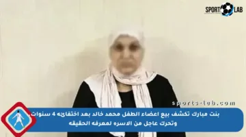 بنت مبارك تكشف بيع أعضاء الطفل محمد خالد بعد اختفائه 4 سنوات.. وتحرك عاجل من الأسرة لمعرفة الحقيقة